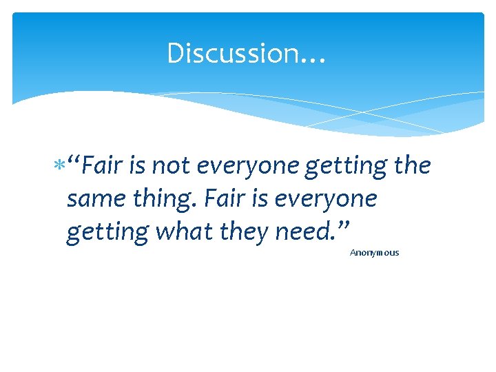 Discussion… “Fair is not everyone getting the same thing. Fair is everyone getting what