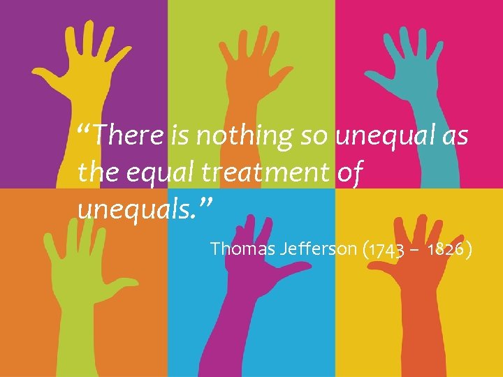 “There is nothing so unequal as the equal treatment of unequals. ” Thomas Jefferson