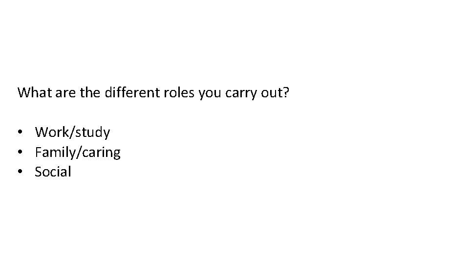 Different roles? What are the different roles you carry out? • Work/study • Family/caring
