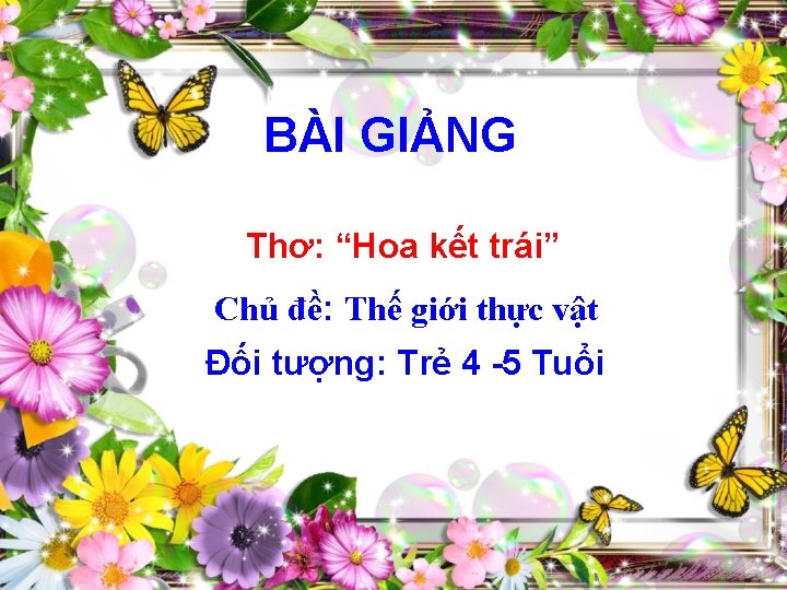 BÀI GIẢNG Thơ: “Hoa kết trái” Chủ đề: Thế giới thực vật Đối tượng: