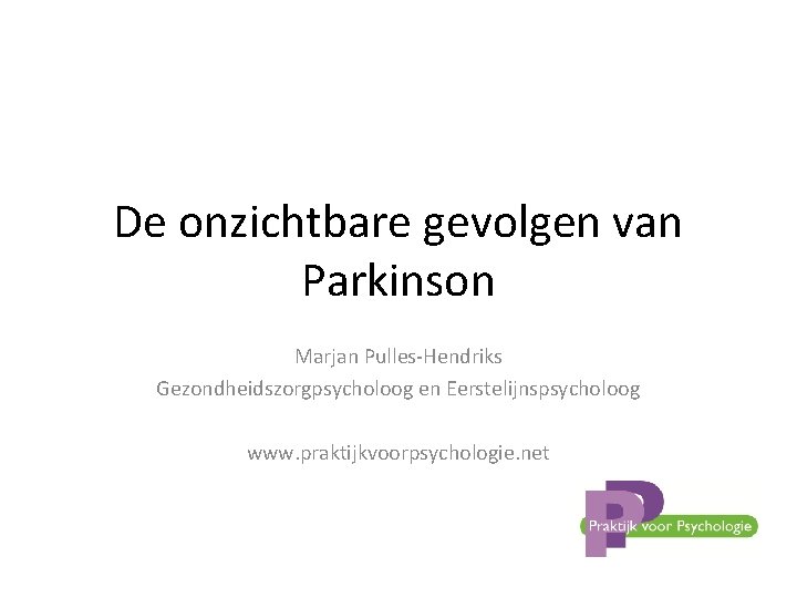De onzichtbare gevolgen van Parkinson Marjan Pulles-Hendriks Gezondheidszorgpsycholoog en Eerstelijnspsycholoog www. praktijkvoorpsychologie. net 