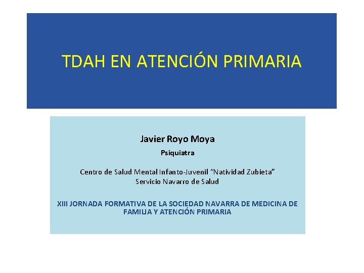 TDAH EN ATENCIÓN PRIMARIA Javier Royo Moya Psiquiatra Centro de Salud Mental Infanto-Juvenil “Natividad