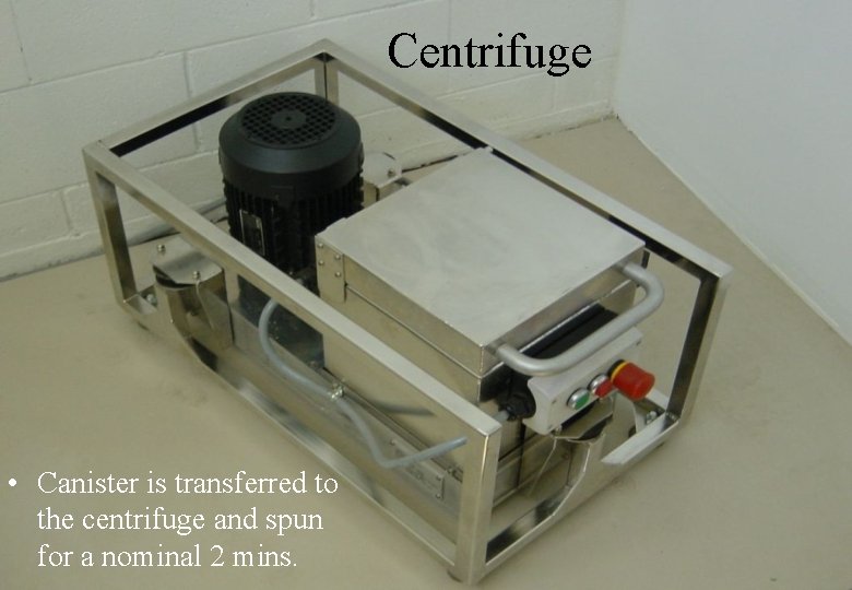 Centrifuge • Canister is transferred to the centrifuge and spun for a nominal 2