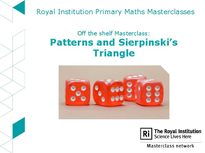 Royal Institution Primary Maths Masterclasses Off the shelf Masterclass: Patterns and Sierpinski’s Triangle 