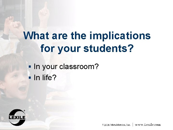 What are the implications for your students? § In your classroom? § In life?