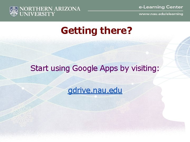 Getting there? Start using Google Apps by visiting: gdrive. nau. edu 