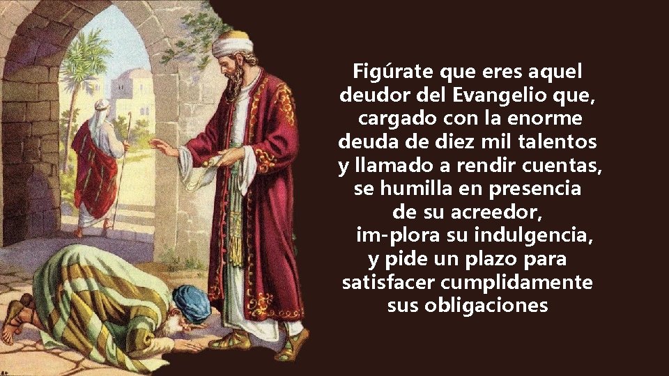 Figúrate que eres aquel deudor del Evangelio que, cargado con la enorme deuda de