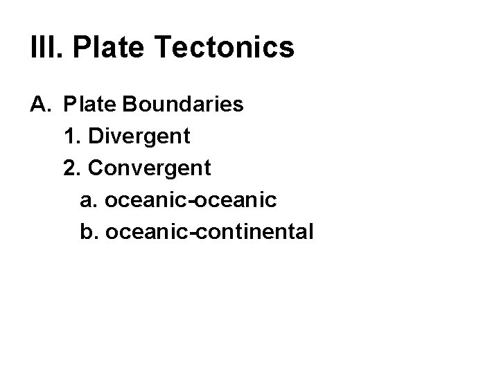 III. Plate Tectonics A. Plate Boundaries 1. Divergent 2. Convergent a. oceanic-oceanic b. oceanic-continental