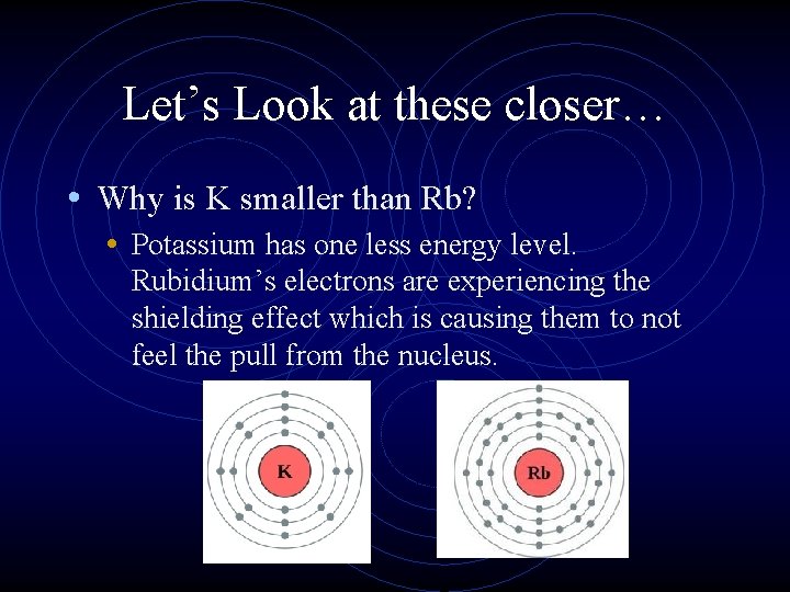 Let’s Look at these closer… • Why is K smaller than Rb? • Potassium