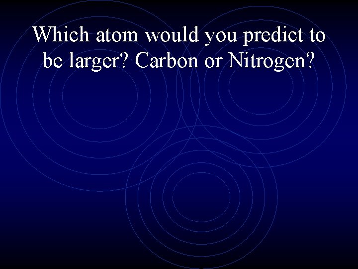 Which atom would you predict to be larger? Carbon or Nitrogen? 