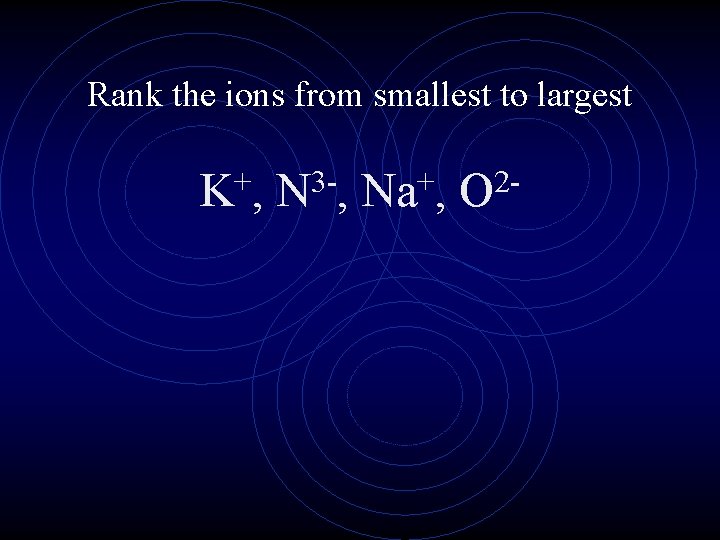 Rank the ions from smallest to largest + K, 3 N , + Na