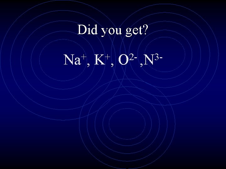 Did you get? + Na , + K, 23 O , N 