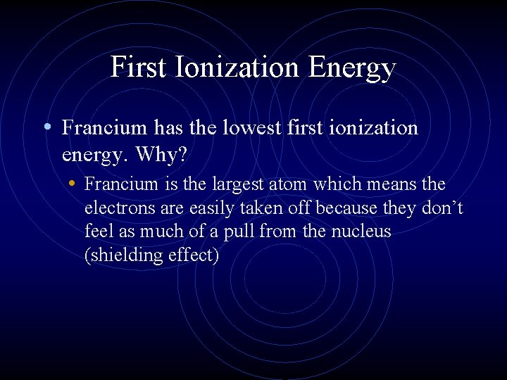 First Ionization Energy • Francium has the lowest first ionization energy. Why? • Francium