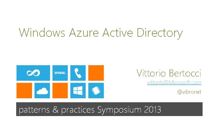 Windows Azure Active Directory Vittorio Bertocci vittorib@Microsoft. com @vibronet patterns & practices Symposium 2013