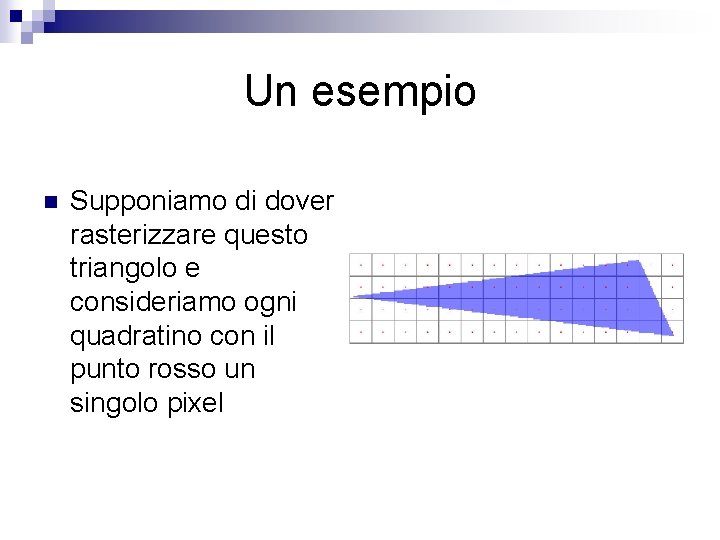 Un esempio n Supponiamo di dover rasterizzare questo triangolo e consideriamo ogni quadratino con