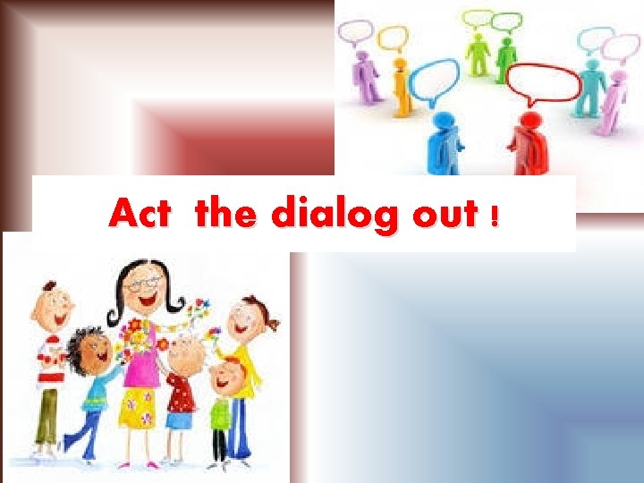 Act the dialog out ! 