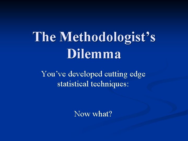 The Methodologist’s Dilemma You’ve developed cutting edge statistical techniques: Now what? 