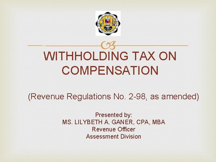  WITHHOLDING TAX ON COMPENSATION (Revenue Regulations No. 2 -98, as amended) Presented by: