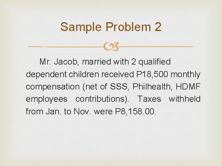 Sample Problem 2 Mr. Jacob, married with 2 qualified dependent children received P 18,