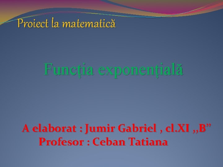 Proiect la matematică Funcția exponențială A elaborat : Jumir Gabriel , cl. XI ,