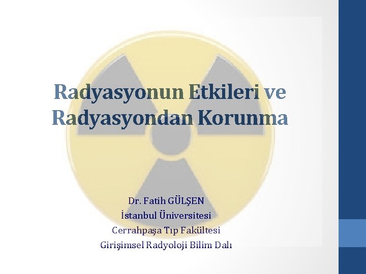 Radyasyonun Etkileri ve Radyasyondan Korunma Dr. Fatih GÜLŞEN İstanbul Üniversitesi Cerrahpaşa Tıp Fakültesi Girişimsel