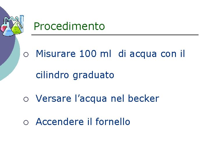 Procedimento ¡ Misurare 100 ml di acqua con il cilindro graduato ¡ Versare l’acqua
