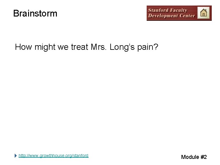 Brainstorm How might we treat Mrs. Long’s pain? http: //www. growthhouse. org/stanford Module #2 Brainstorm How might we treat Mrs. Long’s pain? http: //www. growthhouse. org/stanford Module #2