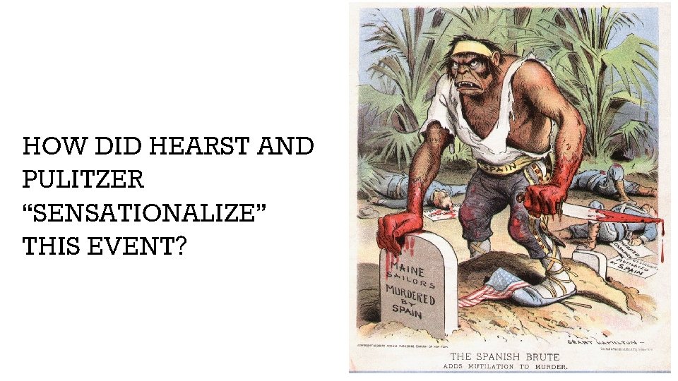 HOW DID HEARST AND PULITZER “SENSATIONALIZE” THIS EVENT? HOW DID HEARST AND PULITZER “SENSATIONALIZE” THIS EVENT?