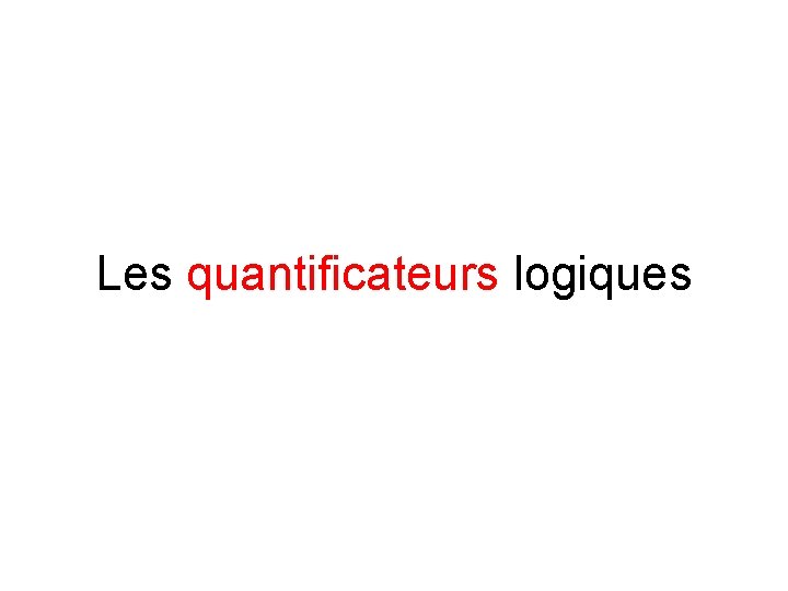 Les quantificateurs logiques Les quantificateurs logiques