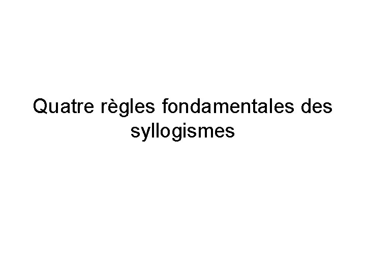 Quatre règles fondamentales des syllogismes Quatre règles fondamentales des syllogismes