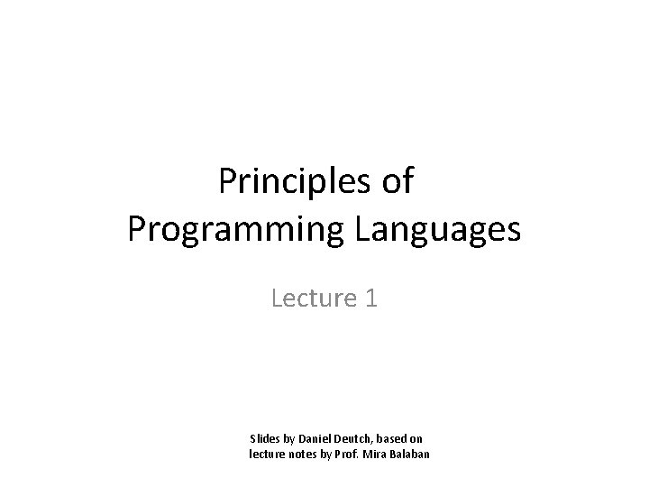 Principles of Programming Languages Lecture 1 Slides by Daniel Deutch, based on lecture notes