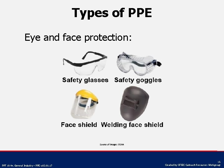 Types of PPE Eye and face protection: Source of images: OSHA PPT 10 -hr.