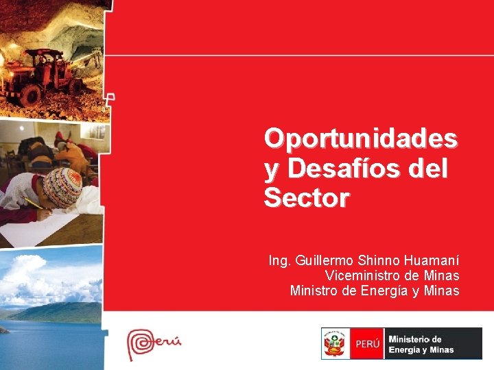 Oportunidades y Desafíos del Sector Ing. Guillermo Shinno Huamaní Viceministro de Minas Ministro de