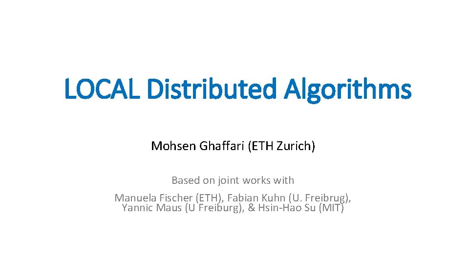 LOCAL Distributed Algorithms Mohsen Ghaffari (ETH Zurich) Based on joint works with Manuela Fischer