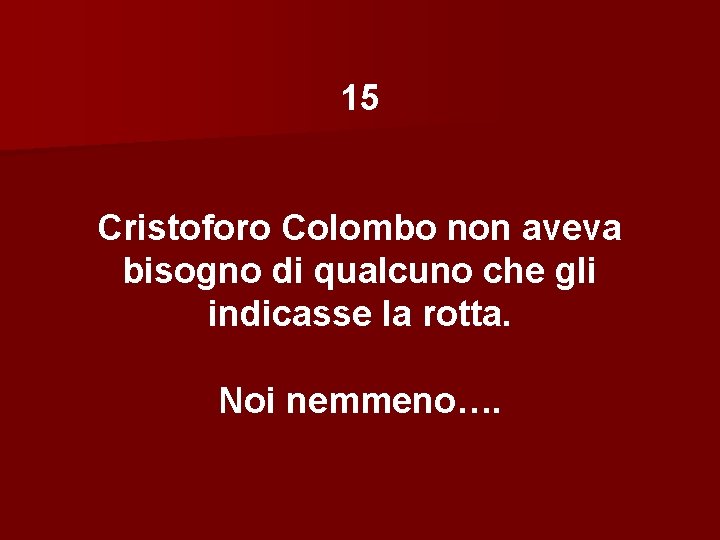 15 Cristoforo Colombo non aveva bisogno di qualcuno che gli indicasse la rotta. Noi