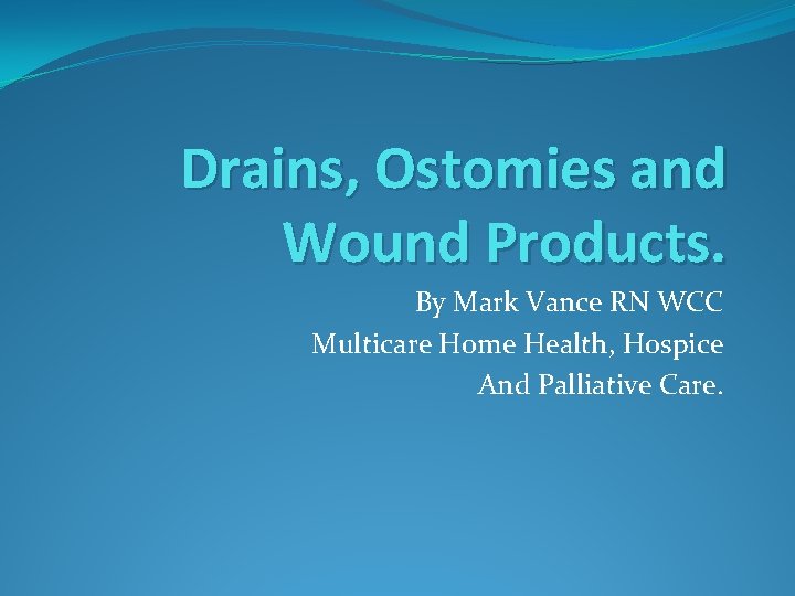 Drains, Ostomies and Wound Products. By Mark Vance RN WCC Multicare Home Health, Hospice