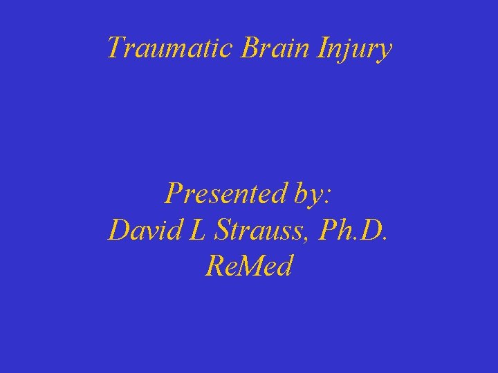 Traumatic Brain Injury Presented by: David L Strauss, Ph. D. Re. Med 