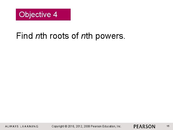 Objective 4 Find nth roots of nth powers. Copyright © 2016, 2012, 2008 Pearson