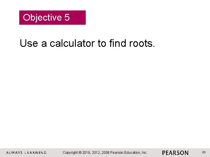 Objective 5 Use a calculator to find roots. Copyright © 2016, 2012, 2008 Pearson