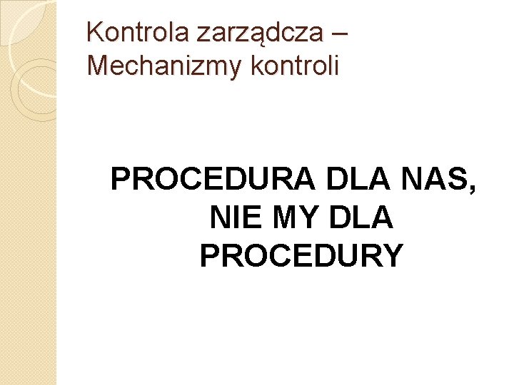 Kontrola zarządcza – Mechanizmy kontroli PROCEDURA DLA NAS, NIE MY DLA PROCEDURY 