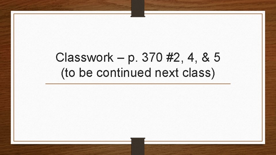 Classwork – p. 370 #2, 4, & 5 (to be continued next class) 