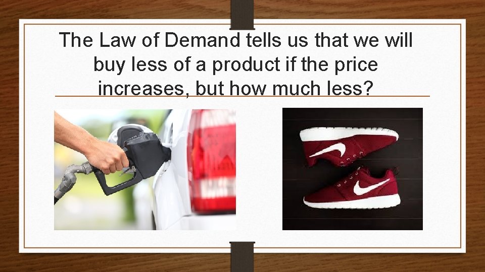 The Law of Demand tells us that we will buy less of a product