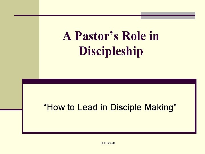 A Pastor’s Role in Discipleship “How to Lead in Disciple Making” Bill Barnett 