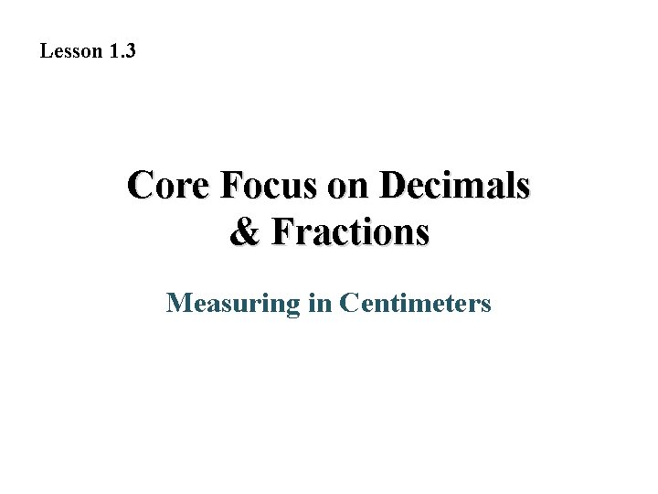 Lesson 1. 3 Core Focus on Decimals & Fractions Measuring in Centimeters 