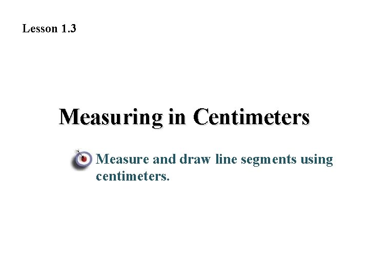 Lesson 1. 3 Measuring in Centimeters Measure and draw line segments using centimeters. 