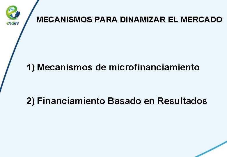 MECANISMOS PARA DINAMIZAR EL MERCADO 1) Mecanismos de microfinanciamiento 2) Financiamiento Basado en Resultados