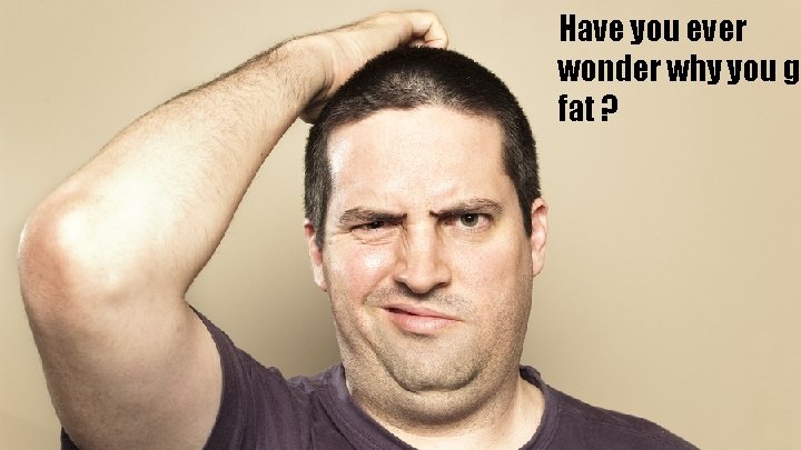 Have you ever wonder why you ge fat ? 