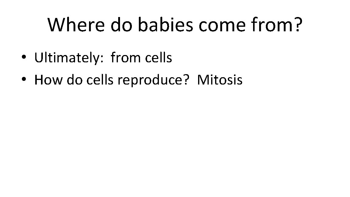 Where do babies come from? • Ultimately: from cells • How do cells reproduce?