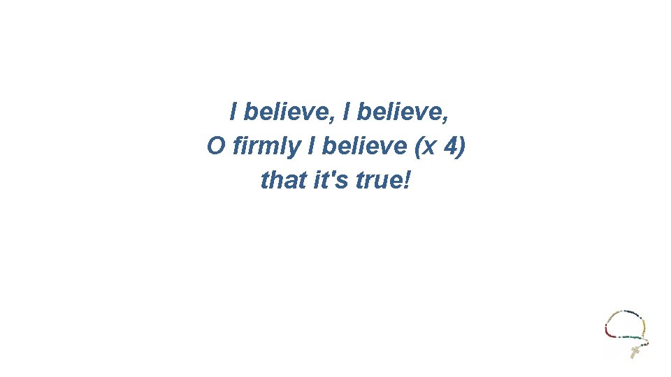 I believe, O firmly I believe (x 4) that it's true! 