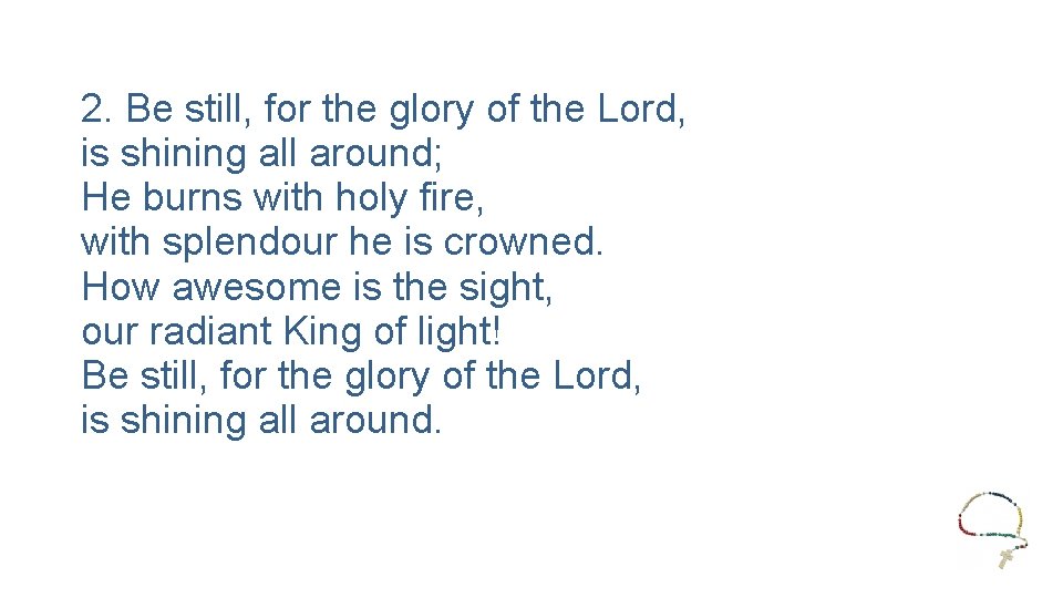 2. Be still, for the glory of the Lord, is shining all around; He